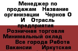 Менеджер по продажам › Название организации ­ Чернов О.И › Отрасль предприятия ­ Розничная торговля › Минимальный оклад ­ 50 000 - Все города Работа » Вакансии   . Иркутская обл.